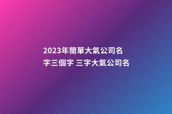 2023年簡單大氣公司名字三個字 三字大氣公司名-第1張-公司起名-玄機派